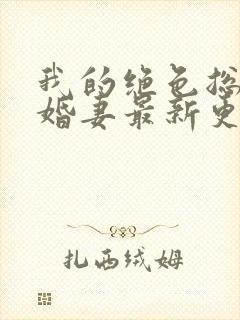 我的绝色总裁未婚妻最新更新