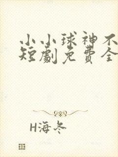 小小球神不好惹短剧免费全集