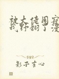 被大佬团宠后,我野翻了漫画