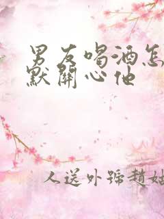 男友喝酒怎么幽默关心他