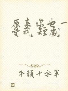 原来你也一直深爱我 短剧