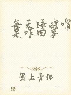 每天睡醒嘴干苦是咋回事