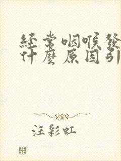 经常咽喉发炎是什么原因引起的