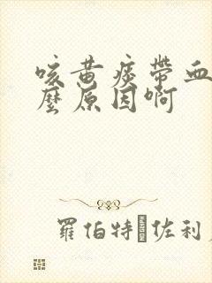 咳黄痰带血是什么原因啊