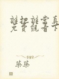 谁把谁当真漫画免费观看下拉式