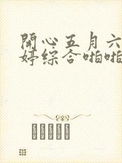 开心五月六月婷婷综合啪啪
