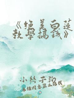 《绝美白莲在线教学搞钱》小说