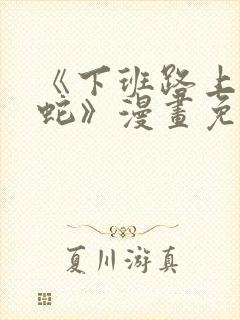 《下班路上捡到蛇》漫画免费观看