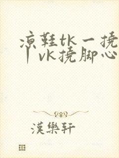 凉鞋tk一挠足丨vk挠脚心