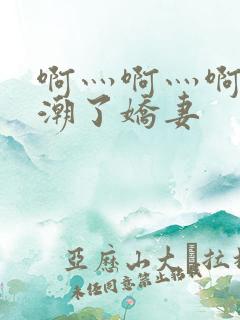 啊灬啊灬啊灬高潮了娇妻