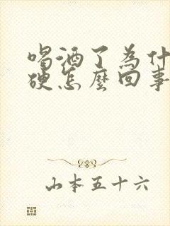 喝酒了为什么不硬怎么回事
