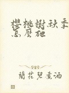 樱桃树秋季施肥怎么施