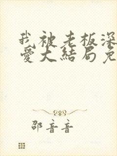 我被老板深深溺爱大结局免费阅读