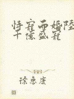 恃宠而婚陆少的千亿盛宠
