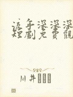 流年深深深几许短剧免费观看
