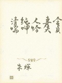 清纯人妻含羞娇喘呻吟失贞小说