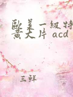 欧美一级特黄特黄大片 acd