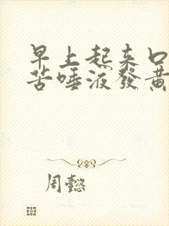 早上起来口干口苦唾液发黄是什么原因引起的