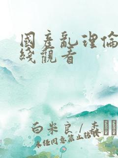 国产乱理伦片在线观看