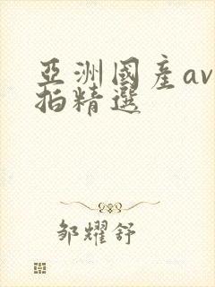 亚洲国产av自拍精选