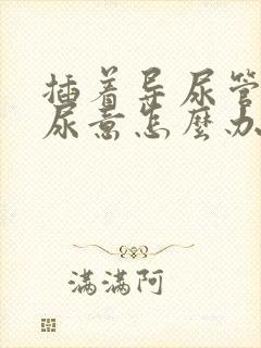 插着导尿管还有尿意怎么办