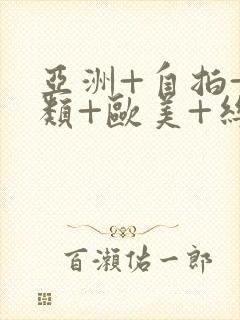 亚洲+自拍+另类+欧美+丝袜