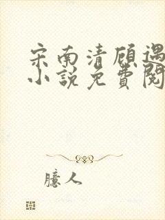宋南清顾遇深的小说免费阅读无弹窗