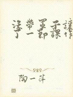 没带罩子让他c了一节课作文免费