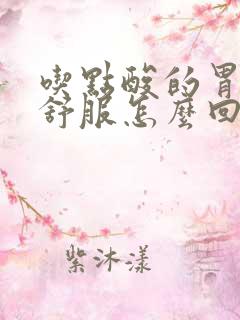吃点酸的胃就不舒服怎么回事