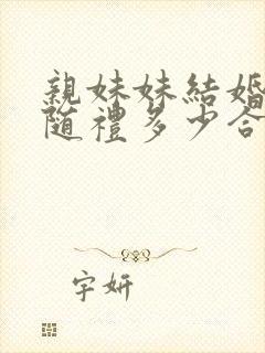 亲妹妹结婚姐姐随礼多少合适
