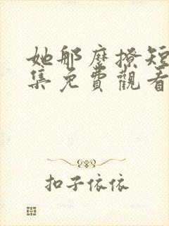 她那么撩短剧全集免费观看
