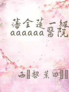 藩金莲一级淫片aaaaaa医院