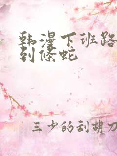 韩漫下班路上捡到条蛇