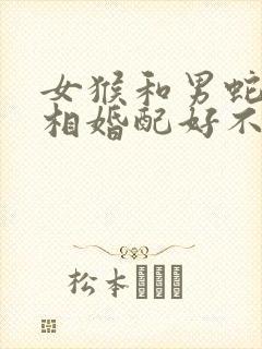 女猴和男蛇的属相婚配好不好