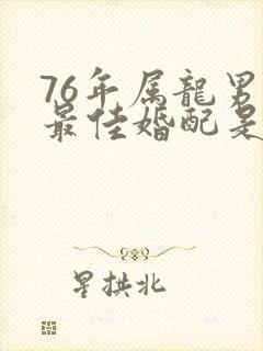 76年属龙男的最佳婚配是