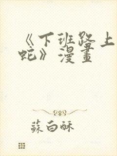 《下班路上捡到蛇》漫画