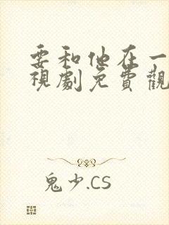 要和他在一起电视剧免费观看