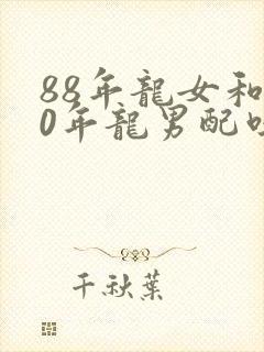 88年龙女和00年龙男配吗