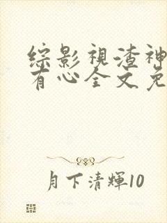 综影视渣神她没有心全文免费阅读