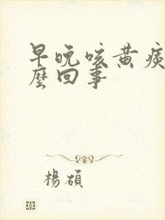 早晚咳黄痰是怎么回事