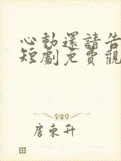心动还请告诉我短剧免费观看全集高清版