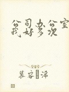 公司办公室c了我好多次
