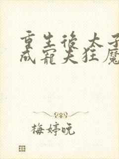 重生后 太子妃成宠夫狂魔了