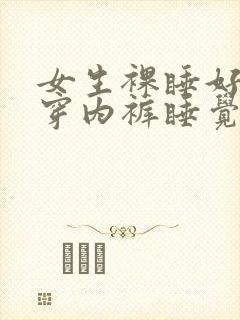 女生裸睡好还是穿内裤睡觉好