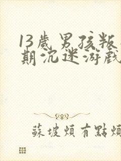 13岁男孩叛逆期沉迷游戏怎么办