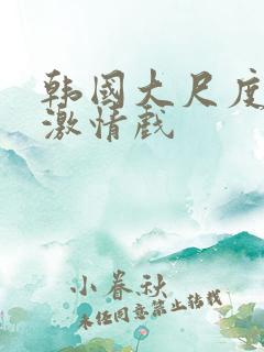 韩国大尺度床戏激情戏