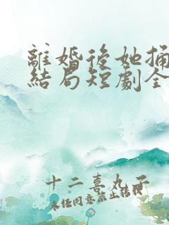 离婚后她捅破天结局短剧全集免费95