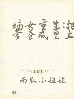 嫡女重生:把废爹养成皇上啦