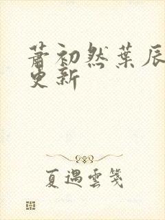 萧初然叶辰最快更新
