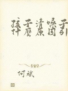 孩子清嗓子咳嗽什么原因引起的